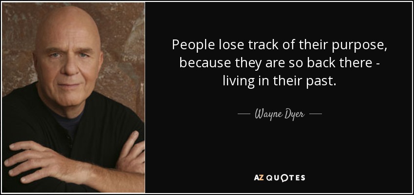 People lose track of their purpose, because they are so back there - living in their past. - Wayne Dyer