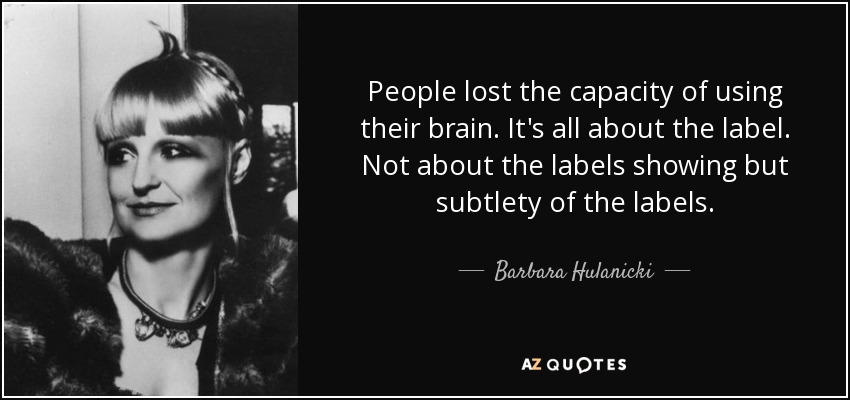 People lost the capacity of using their brain. It's all about the label. Not about the labels showing but subtlety of the labels. - Barbara Hulanicki