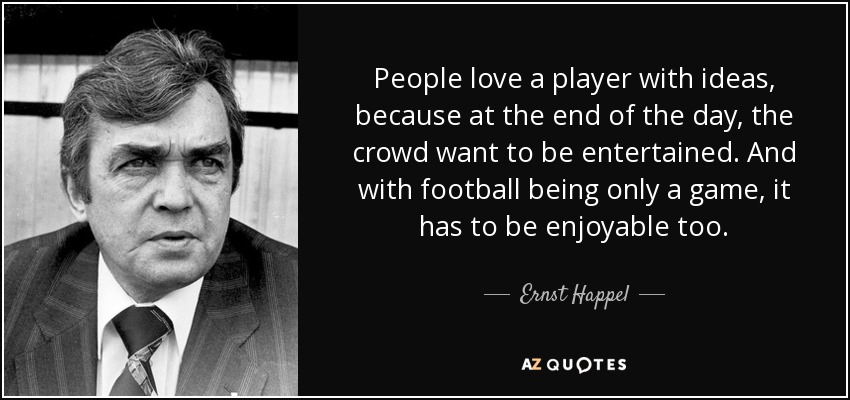 People love a player with ideas, because at the end of the day, the crowd want to be entertained. And with football being only a game, it has to be enjoyable too. - Ernst Happel