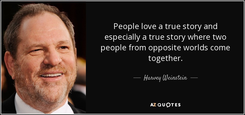 People love a true story and especially a true story where two people from opposite worlds come together. - Harvey Weinstein