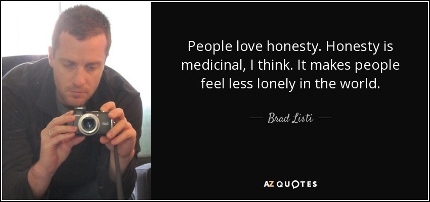 People love honesty. Honesty is medicinal, I think. It makes people feel less lonely in the world. - Brad Listi