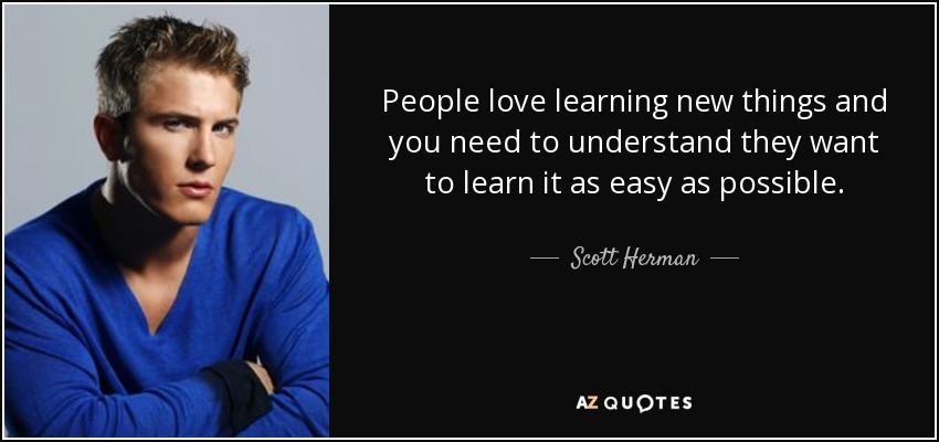 People love learning new things and you need to understand they want to learn it as easy as possible. - Scott Herman