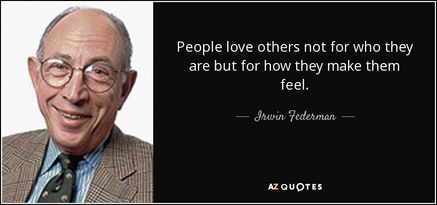 People love others not for who they are but for how they make them feel. - Irwin Federman