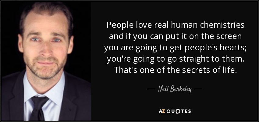 People love real human chemistries and if you can put it on the screen you are going to get people's hearts; you're going to go straight to them. That's one of the secrets of life. - Neil Berkeley