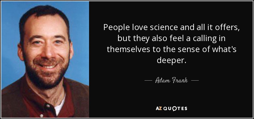 People love science and all it offers, but they also feel a calling in themselves to the sense of what's deeper. - Adam Frank
