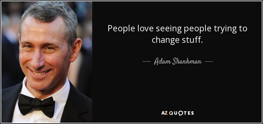 People love seeing people trying to change stuff. - Adam Shankman