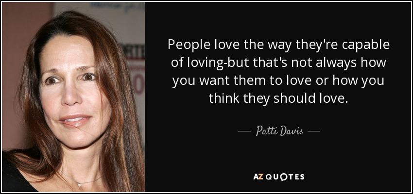 People love the way they're capable of loving-but that's not always how you want them to love or how you think they should love. - Patti Davis
