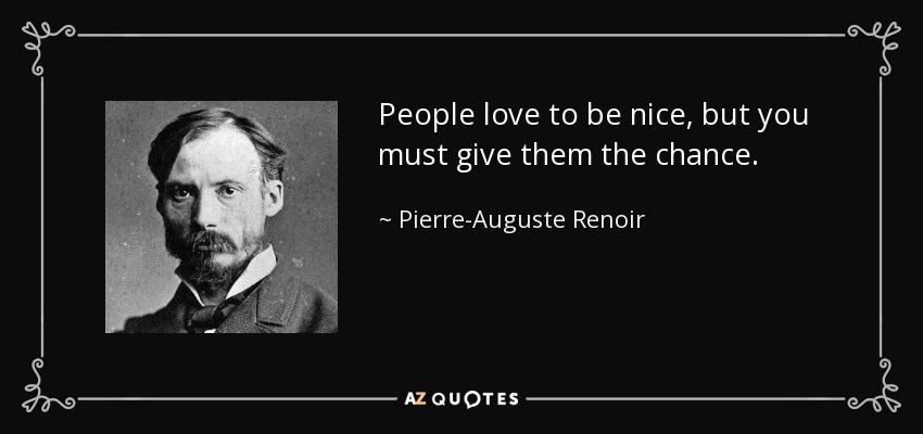 People love to be nice, but you must give them the chance. - Pierre-Auguste Renoir