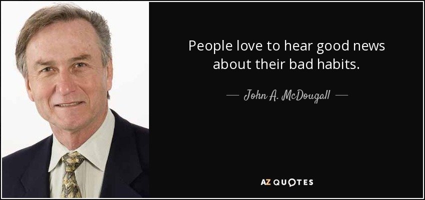 People love to hear good news about their bad habits. - John A. McDougall