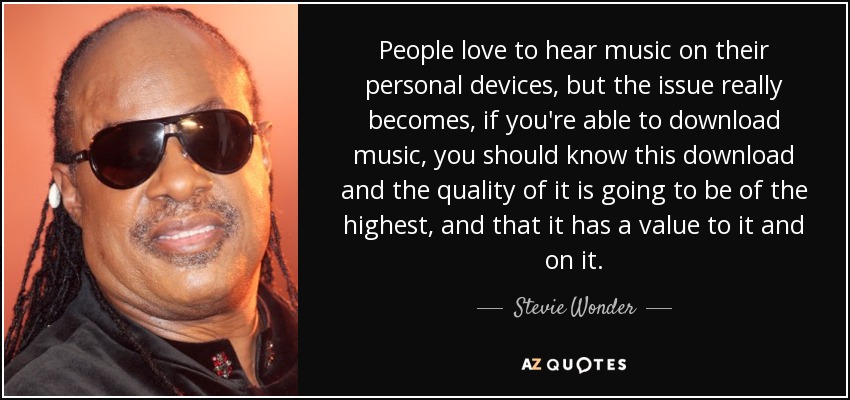 People love to hear music on their personal devices, but the issue really becomes, if you're able to download music, you should know this download and the quality of it is going to be of the highest, and that it has a value to it and on it. - Stevie Wonder