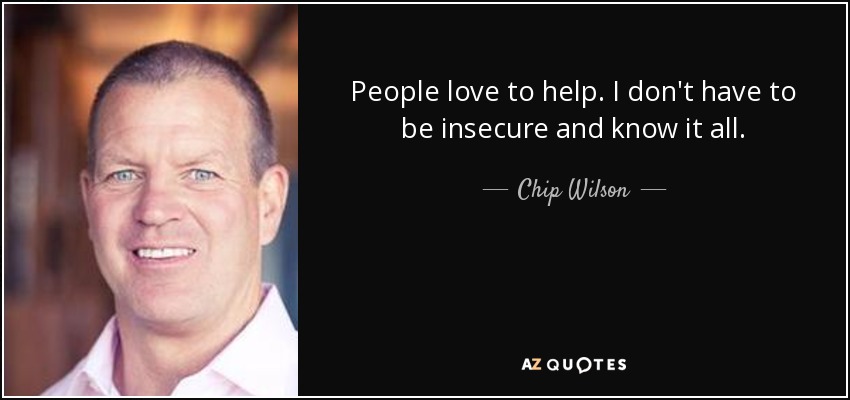 People love to help. I don't have to be insecure and know it all. - Chip Wilson