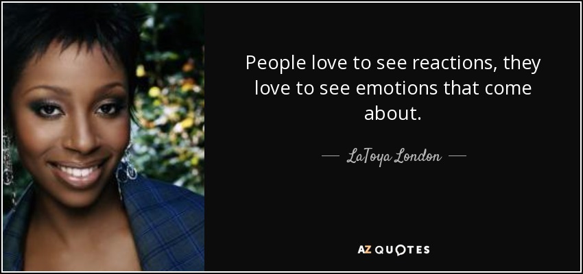 People love to see reactions, they love to see emotions that come about. - LaToya London