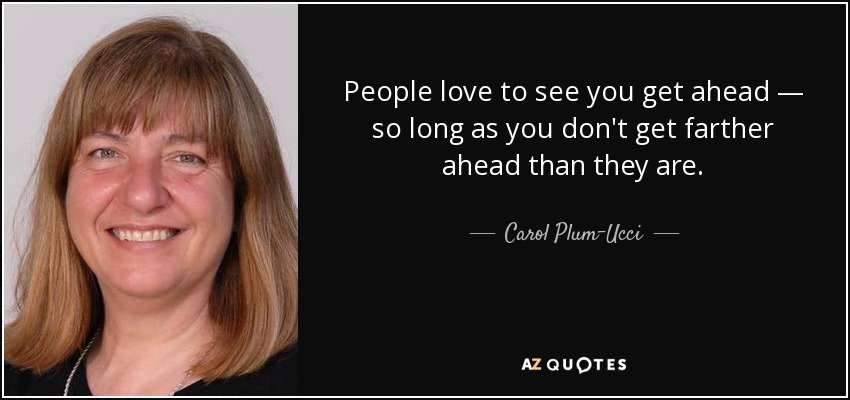 People love to see you get ahead — so long as you don't get farther ahead than they are. - Carol Plum-Ucci