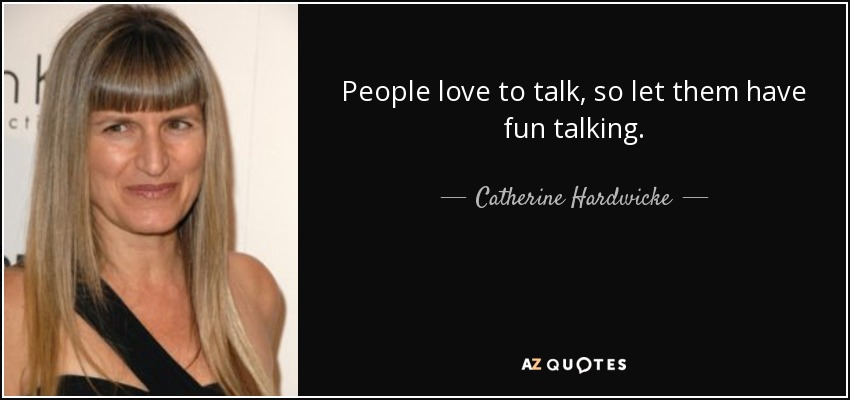 People love to talk, so let them have fun talking. - Catherine Hardwicke