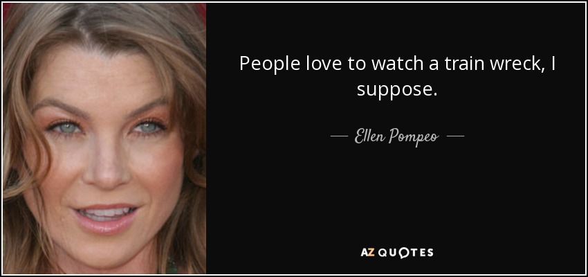 People love to watch a train wreck, I suppose. - Ellen Pompeo