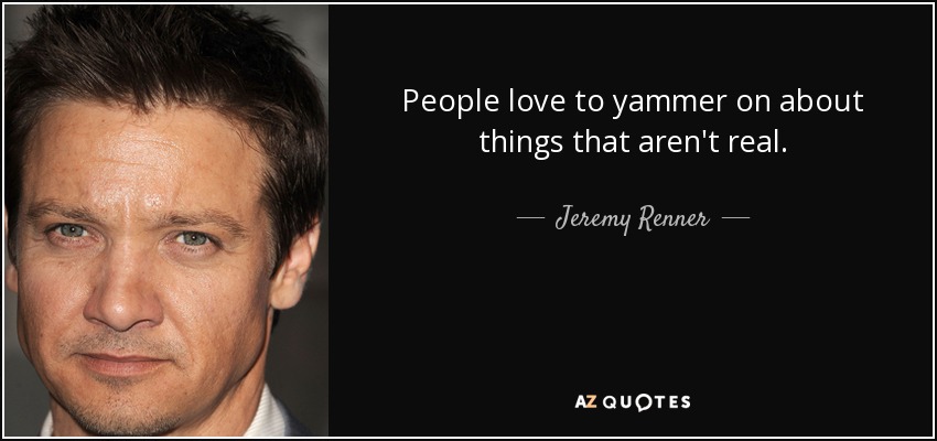 People love to yammer on about things that aren't real. - Jeremy Renner