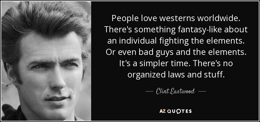 People love westerns worldwide. There's something fantasy-like about an individual fighting the elements. Or even bad guys and the elements. It's a simpler time. There's no organized laws and stuff. - Clint Eastwood