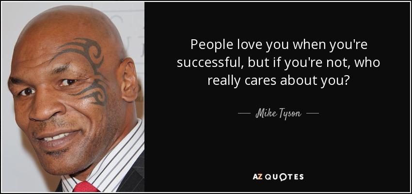 People love you when you're successful, but if you're not, who really cares about you? - Mike Tyson