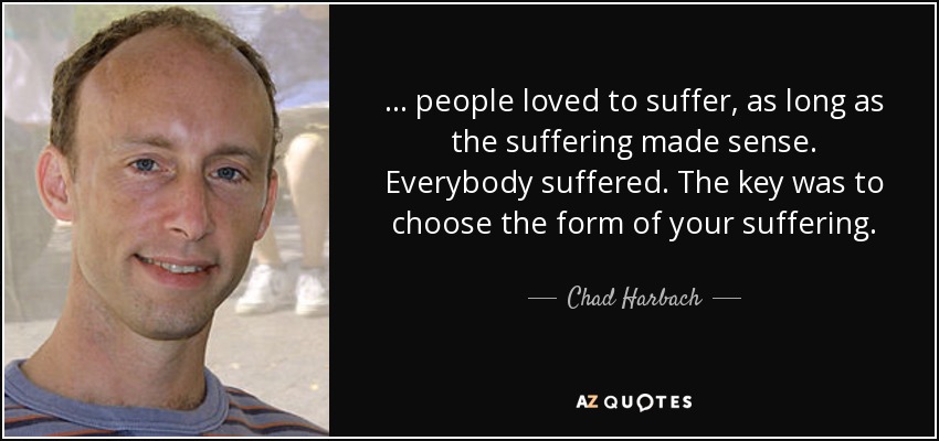 ... people loved to suffer, as long as the suffering made sense. Everybody suffered. The key was to choose the form of your suffering. - Chad Harbach