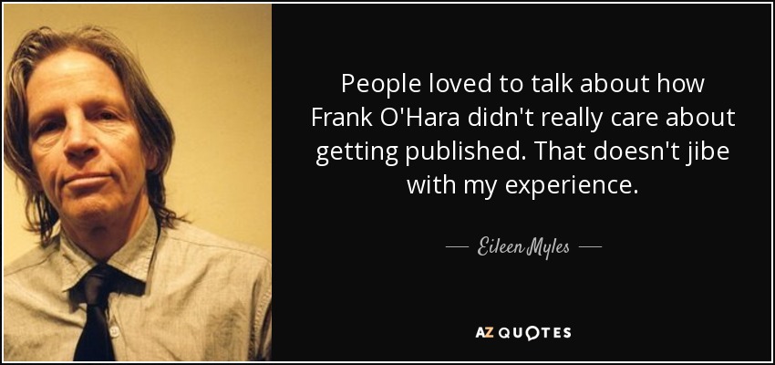 People loved to talk about how Frank O'Hara didn't really care about getting published. That doesn't jibe with my experience. - Eileen Myles
