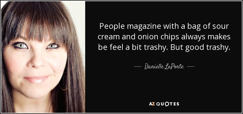 People magazine with a bag of sour cream and onion chips always makes be feel a bit trashy. But good trashy. - Danielle LaPorte