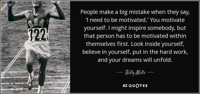 People make a big mistake when they say, 'I need to be motivated.' You motivate yourself. I might inspire somebody, but that person has to be motivated within themselves first. Look inside yourself, believe in yourself, put in the hard work, and your dreams will unfold. - Billy Mills