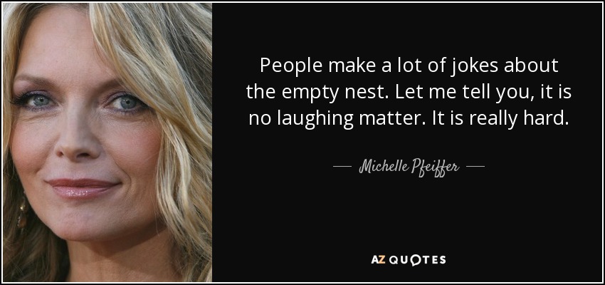 People make a lot of jokes about the empty nest. Let me tell you, it is no laughing matter. It is really hard. - Michelle Pfeiffer