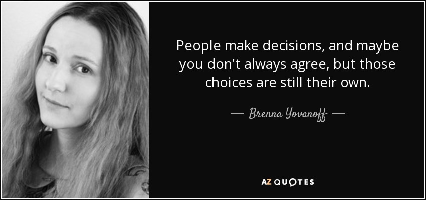People make decisions, and maybe you don't always agree, but those choices are still their own. - Brenna Yovanoff