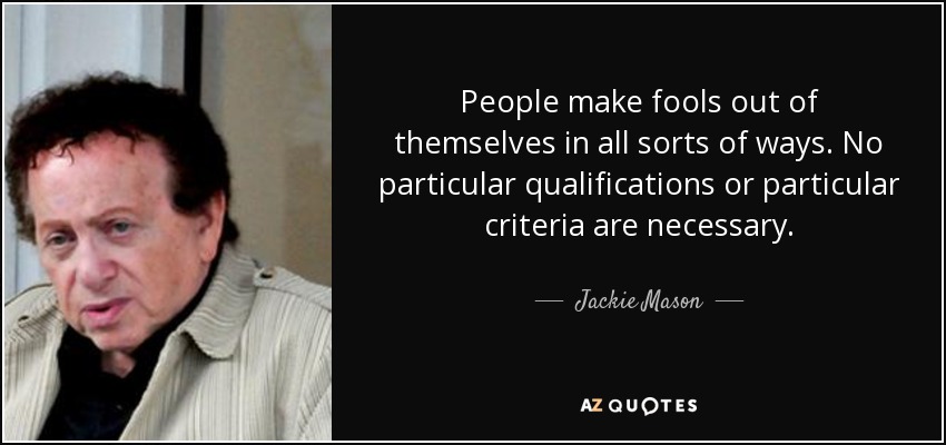 People make fools out of themselves in all sorts of ways. No particular qualifications or particular criteria are necessary. - Jackie Mason
