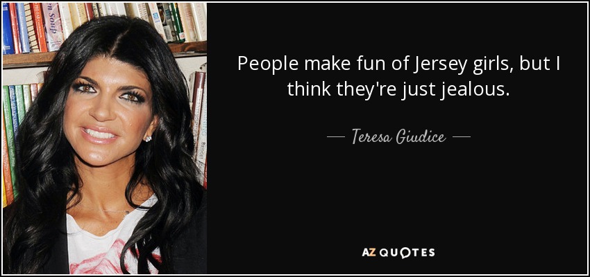 People make fun of Jersey girls, but I think they're just jealous. - Teresa Giudice