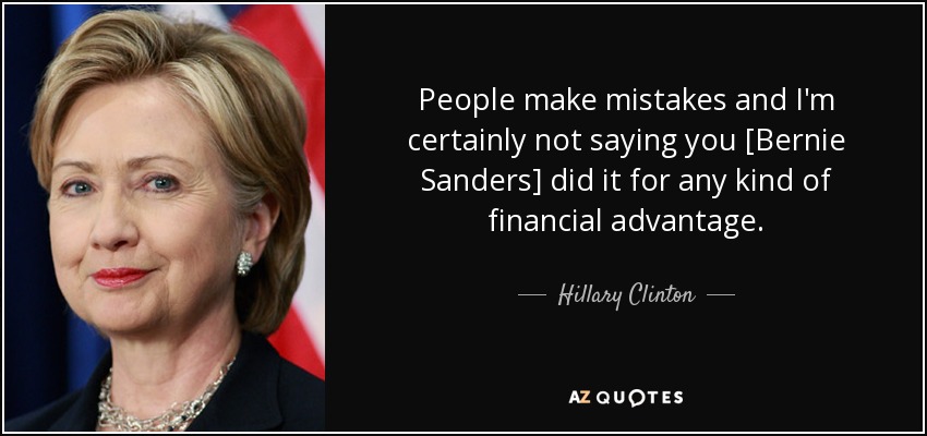 People make mistakes and I'm certainly not saying you [Bernie Sanders] did it for any kind of financial advantage. - Hillary Clinton