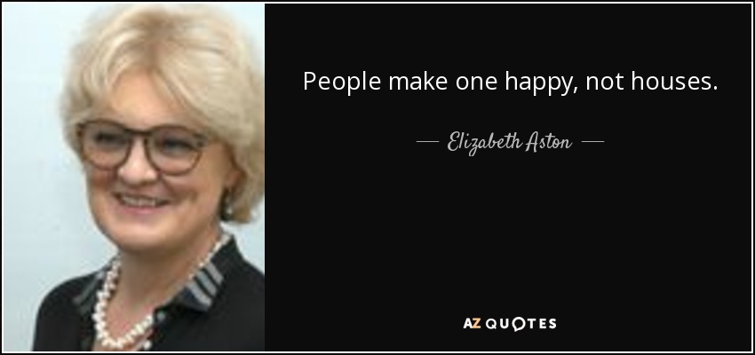 People make one happy, not houses. - Elizabeth Aston