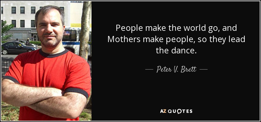 People make the world go, and Mothers make people, so they lead the dance. - Peter V. Brett