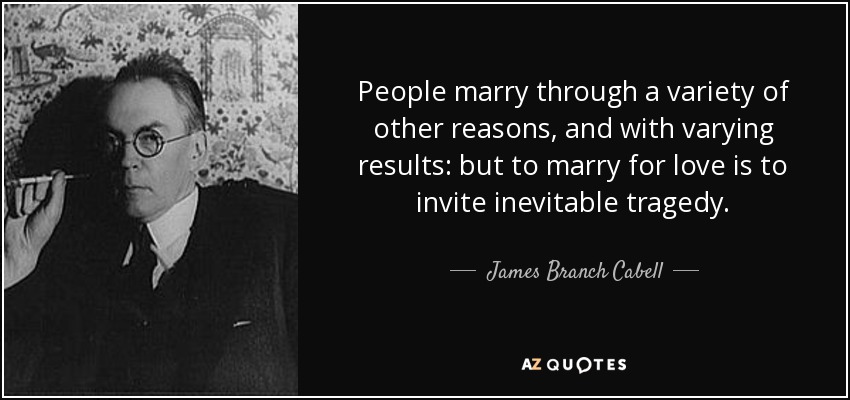 People marry through a variety of other reasons, and with varying results: but to marry for love is to invite inevitable tragedy. - James Branch Cabell
