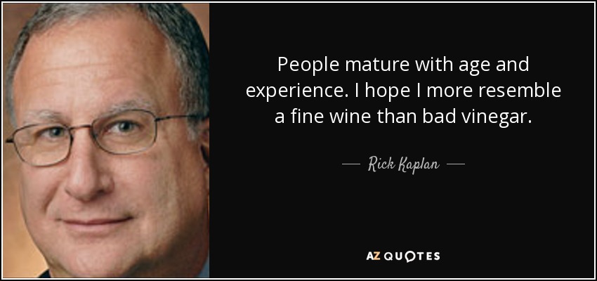 People mature with age and experience. I hope I more resemble a fine wine than bad vinegar. - Rick Kaplan