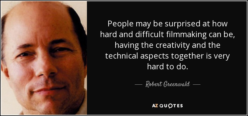 People may be surprised at how hard and difficult filmmaking can be, having the creativity and the technical aspects together is very hard to do. - Robert Greenwald