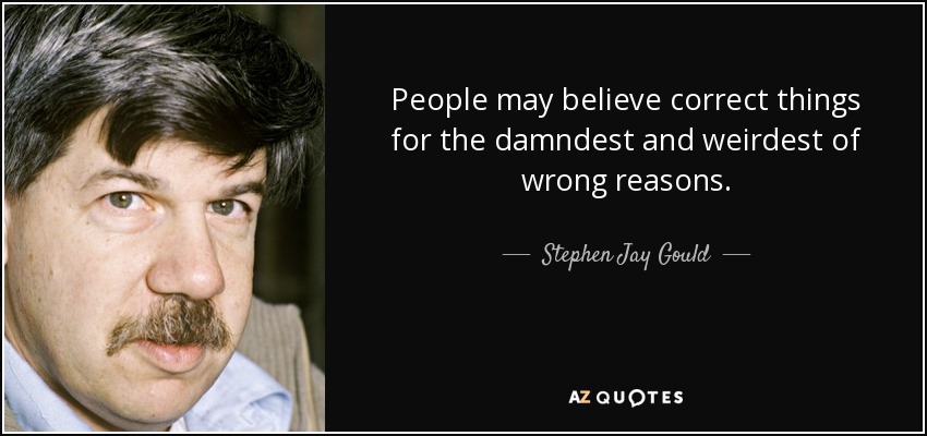 People may believe correct things for the damndest and weirdest of wrong reasons. - Stephen Jay Gould