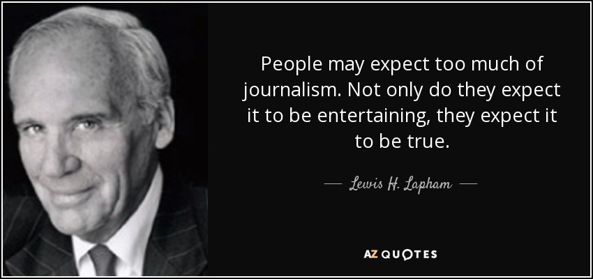 People may expect too much of journalism. Not only do they expect it to be entertaining, they expect it to be true. - Lewis H. Lapham