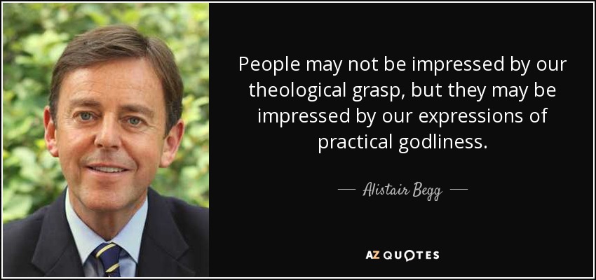 People may not be impressed by our theological grasp, but they may be impressed by our expressions of practical godliness. - Alistair Begg