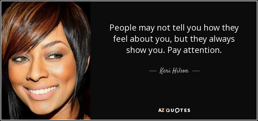 People may not tell you how they feel about you, but they always show you. Pay attention. - Keri Hilson