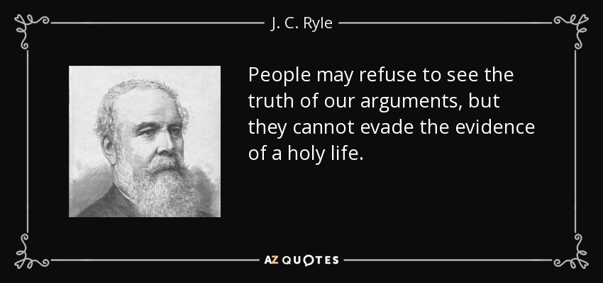 People may refuse to see the truth of our arguments, but they cannot evade the evidence of a holy life. - J. C. Ryle