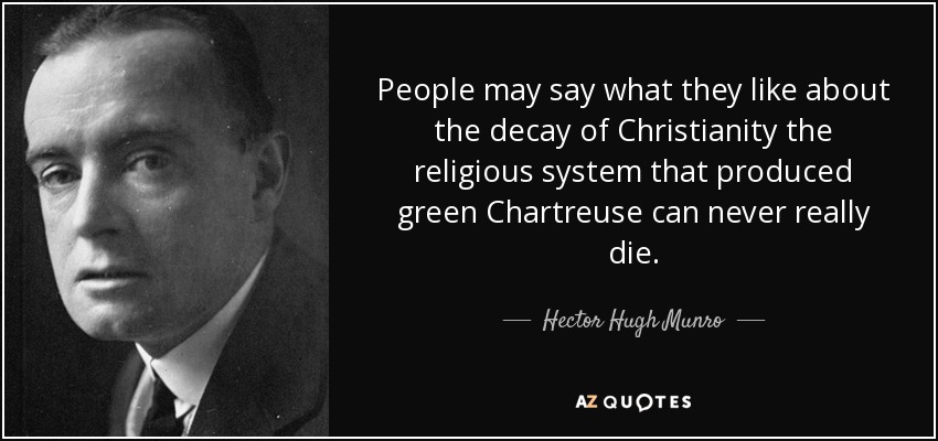 People may say what they like about the decay of Christianity the religious system that produced green Chartreuse can never really die. - Hector Hugh Munro