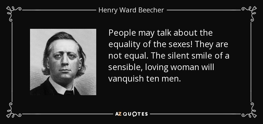 People may talk about the equality of the sexes! They are not equal. The silent smile of a sensible, loving woman will vanquish ten men. - Henry Ward Beecher