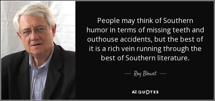 People may think of Southern humor in terms of missing teeth and outhouse accidents, but the best of it is a rich vein running through the best of Southern literature. - Roy Blount, Jr.