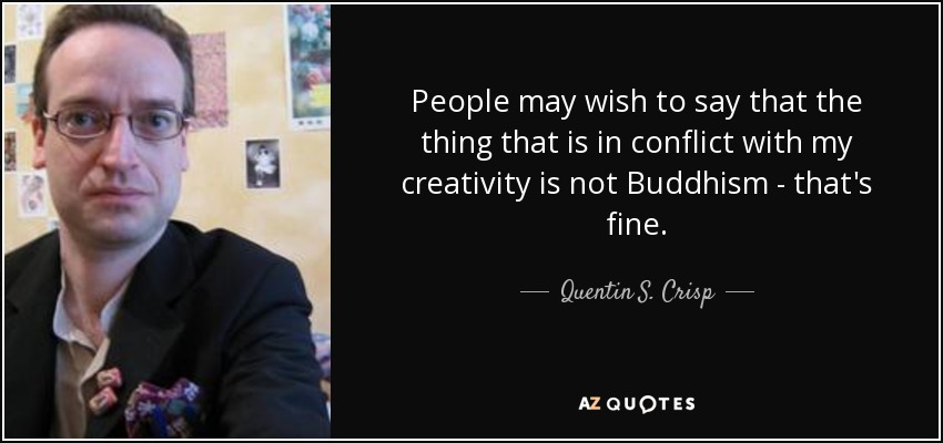 People may wish to say that the thing that is in conflict with my creativity is not Buddhism - that's fine. - Quentin S. Crisp