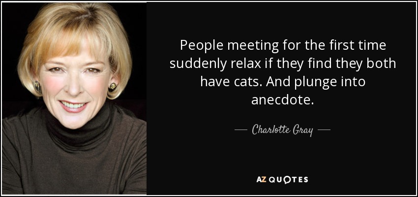 People meeting for the first time suddenly relax if they find they both have cats. And plunge into anecdote. - Charlotte Gray