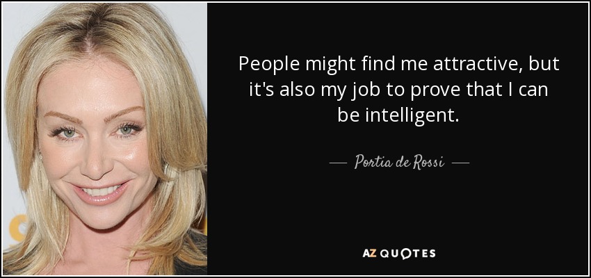 People might find me attractive, but it's also my job to prove that I can be intelligent. - Portia de Rossi