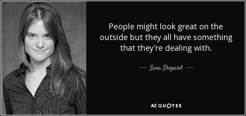 People might look great on the outside but they all have something that they're dealing with. - Sara Shepard