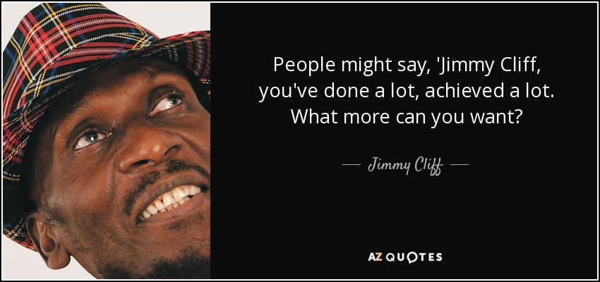 People might say, 'Jimmy Cliff, you've done a lot, achieved a lot. What more can you want? - Jimmy Cliff