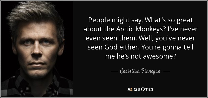 People might say, What's so great about the Arctic Monkeys? I've never even seen them. Well, you've never seen God either. You're gonna tell me he's not awesome? - Christian Finnegan